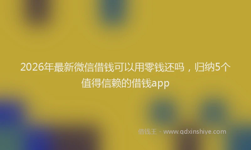2026年最新微信借钱可以用零钱还吗，归纳5个值得信赖的借钱app
