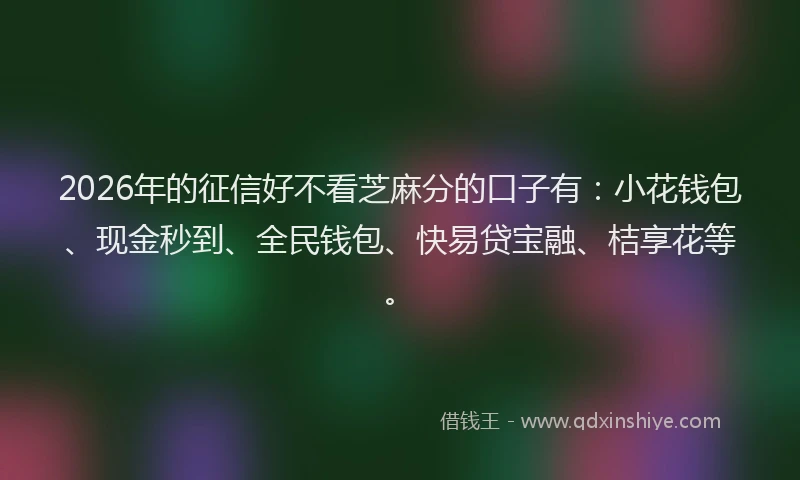 2026年的征信好不看芝麻分的口子有：小花钱包、现金秒到、全民钱包、快易贷宝融、桔享花等。