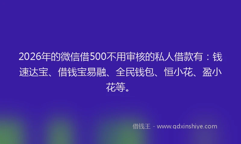 2026年的微信借500不用审核的私人借款有：钱速达宝、借钱宝易融、全民钱包、恒小花、盈小花等。