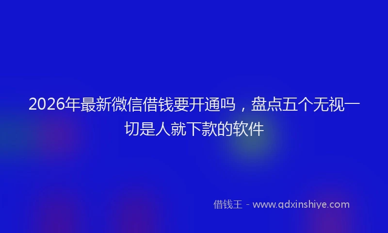 2026年最新微信借钱要开通吗，盘点五个无视一切是人就下款的软件