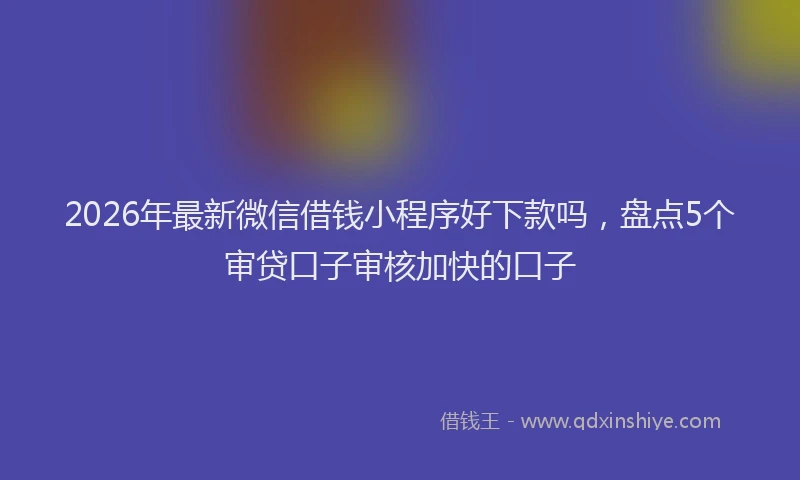 2026年最新微信借钱小程序好下款吗，盘点5个审贷口子审核加快的口子