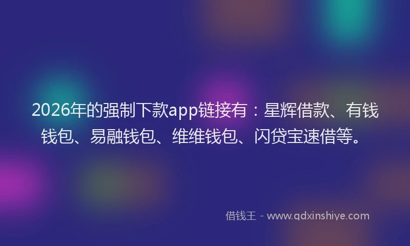2026年的强制下款app链接有：星辉借款、有钱钱包、易融钱包、维维钱包、闪贷宝速借等。