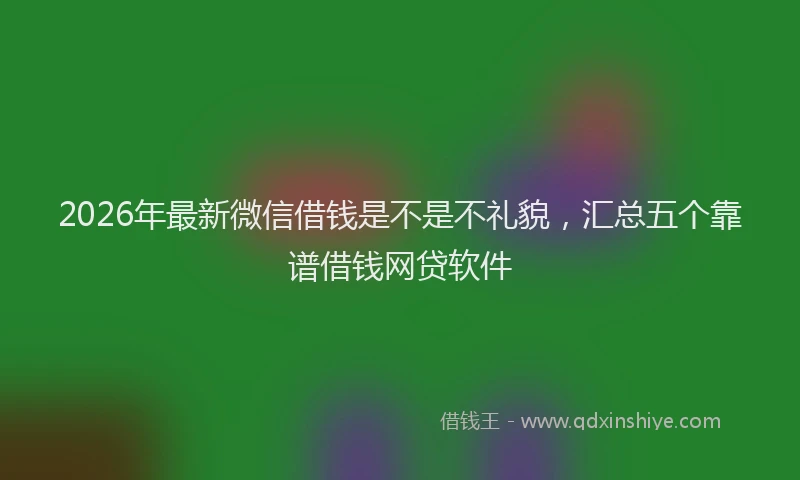 2026年最新微信借钱是不是不礼貌，汇总五个靠谱借钱网贷软件