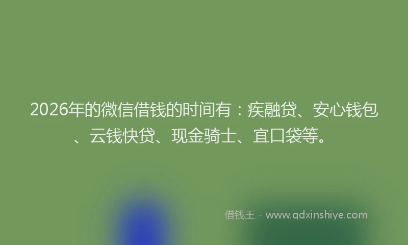 2026年的微信借钱的时间有：疾融贷、安心钱包、云钱快贷、现金骑士、宜口袋等。