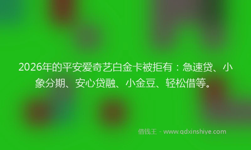 2026年的平安爱奇艺白金卡被拒有：急速贷、小象分期、安心贷融、小金豆、轻松借等。