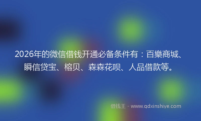 2026年的微信借钱开通必备条件有：百樂商城、瞬信贷宝、榕贝、森森花呗、人品借款等。