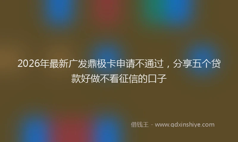 2026年最新广发鼎极卡申请不通过，分享五个贷款好做不看征信的口子