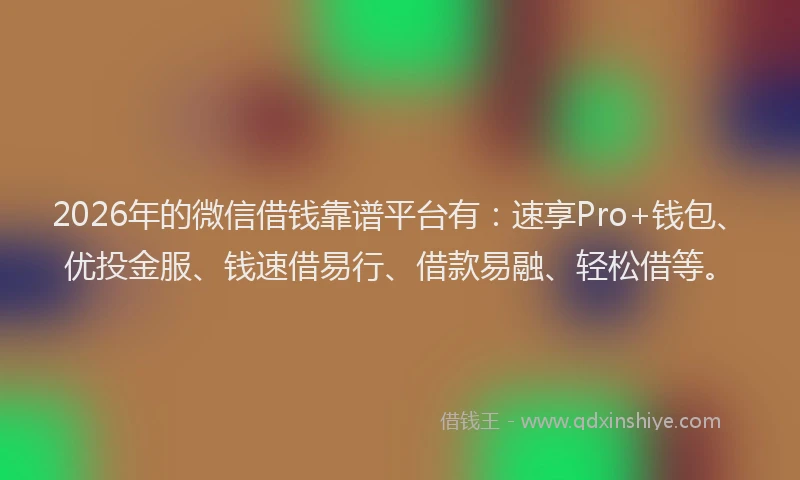 2026年的微信借钱靠谱平台有：速享Pro+钱包、优投金服、钱速借易行、借款易融、轻松借等。