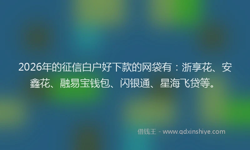 2026年的征信白户好下款的网袋有：浙享花、安鑫花、融易宝钱包、闪银通、星海飞贷等。