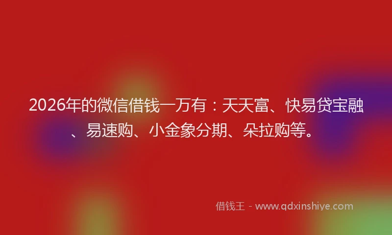 2026年的微信借钱一万有：天天富、快易贷宝融、易速购、小金象分期、朵拉购等。