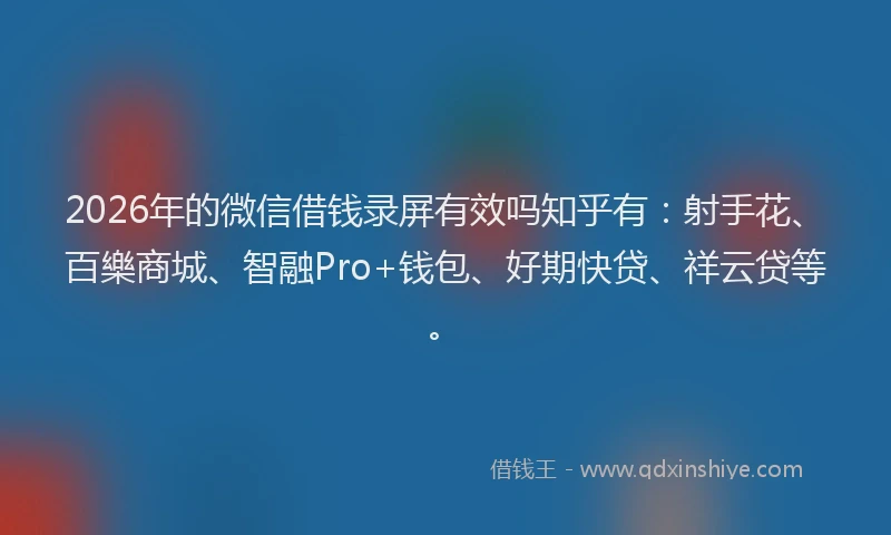 2026年的微信借钱录屏有效吗知乎有：射手花、百樂商城、智融Pro+钱包、好期快贷、祥云贷等。
