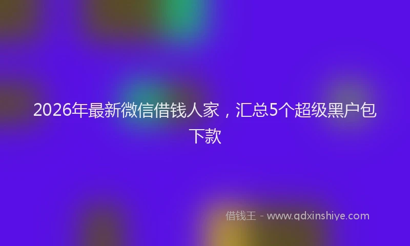 2026年最新微信借钱人家，汇总5个超级黑户包下款
