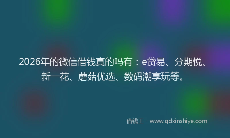 2026年的微信借钱真的吗有：e贷易、分期悦、新一花、蘑菇优选、数码潮享玩等。