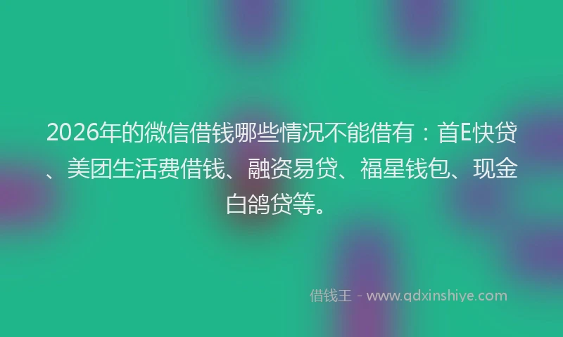 2026年的微信借钱哪些情况不能借有：首E快贷、美团生活费借钱、融资易贷、福星钱包、现金白鸽贷等。