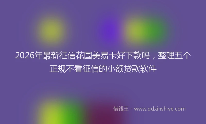 2026年最新征信花国美易卡好下款吗，整理五个正规不看征信的小额贷款软件