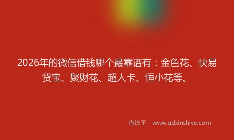 2026年的微信借钱哪个最靠谱有：金色花、快易贷宝、聚财花、超人卡、恒小花等。