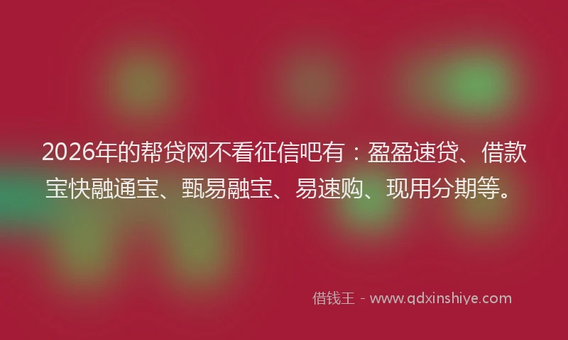2026年的帮贷网不看征信吧有：盈盈速贷、借款宝快融通宝、甄易融宝、易速购、现用分期等。