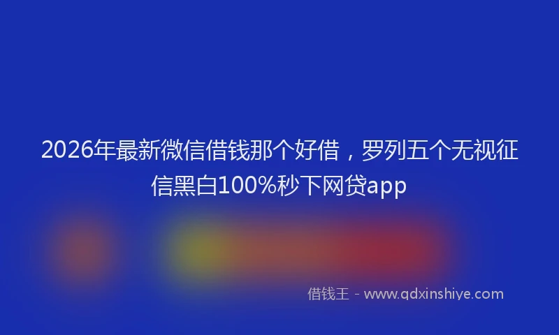 2026年最新微信借钱那个好借，罗列五个无视征信黑白100%秒下网贷app