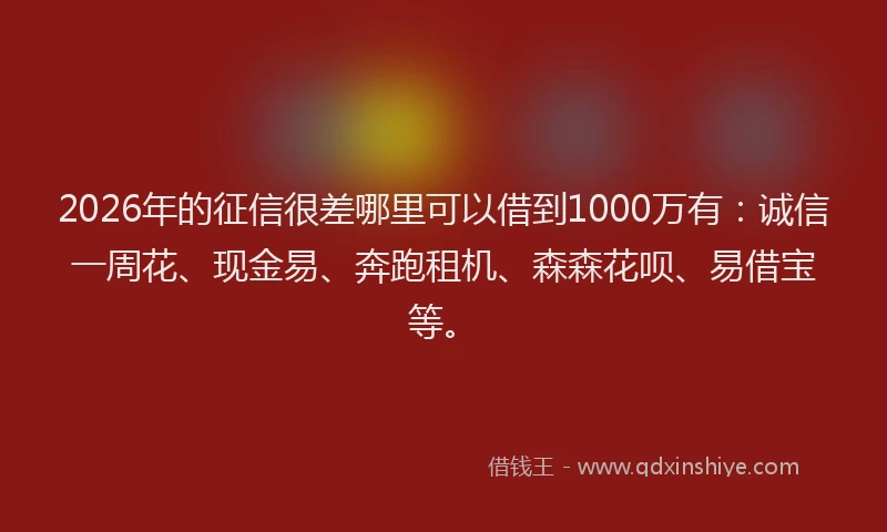 2026年的征信很差哪里可以借到1000万有：诚信一周花、现金易、奔跑租机、森森花呗、易借宝等。