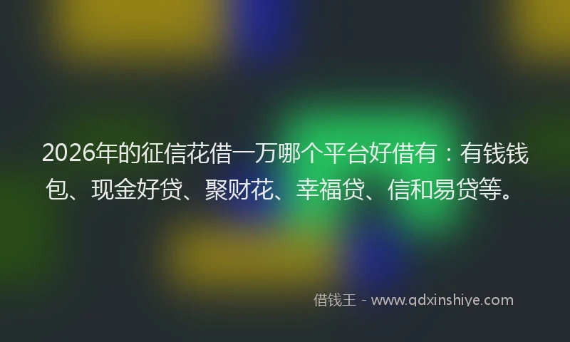 2026年的征信花借一万哪个平台好借有：有钱钱包、现金好贷、聚财花、幸福贷、信和易贷等。