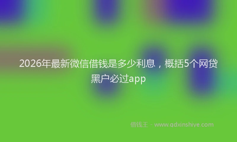 2026年最新微信借钱是多少利息，概括5个网贷黑户必过app