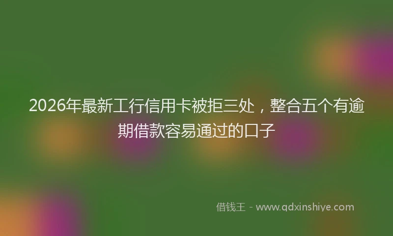 2026年最新工行信用卡被拒三处，整合五个有逾期借款容易通过的口子