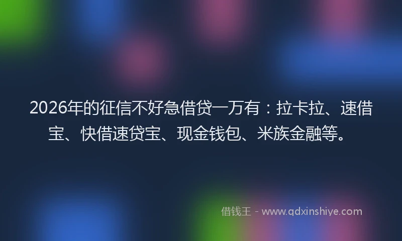 2026年的征信不好急借贷一万有：拉卡拉、速借宝、快借速贷宝、现金钱包、米族金融等。