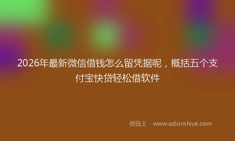2026年最新微信借钱怎么留凭据呢，概括五个支付宝快贷轻松借软件