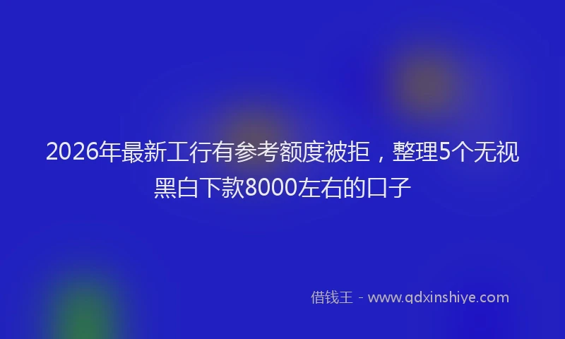 2026年最新工行有参考额度被拒，整理5个无视黑白下款8000左右的口子
