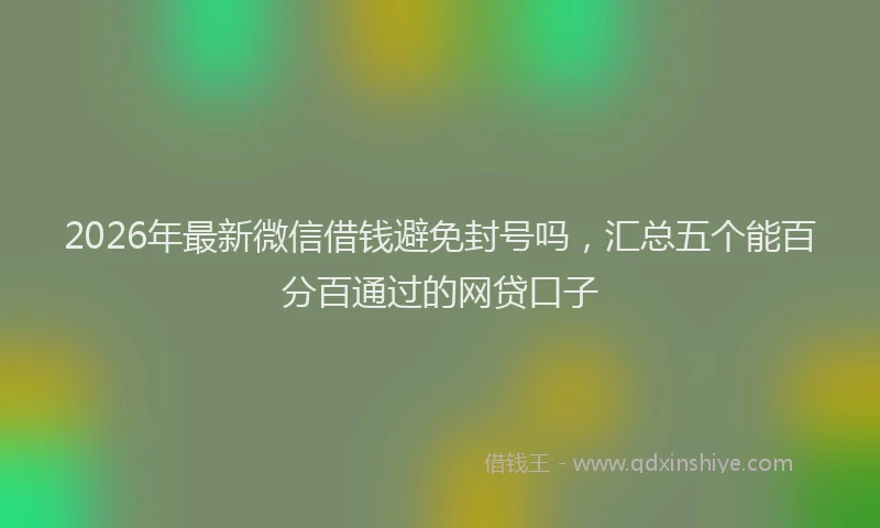 2026年最新微信借钱避免封号吗，汇总五个能百分百通过的网贷口子