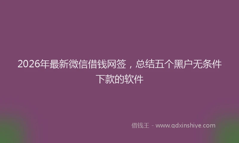 2026年最新微信借钱网签，总结五个黑户无条件下款的软件