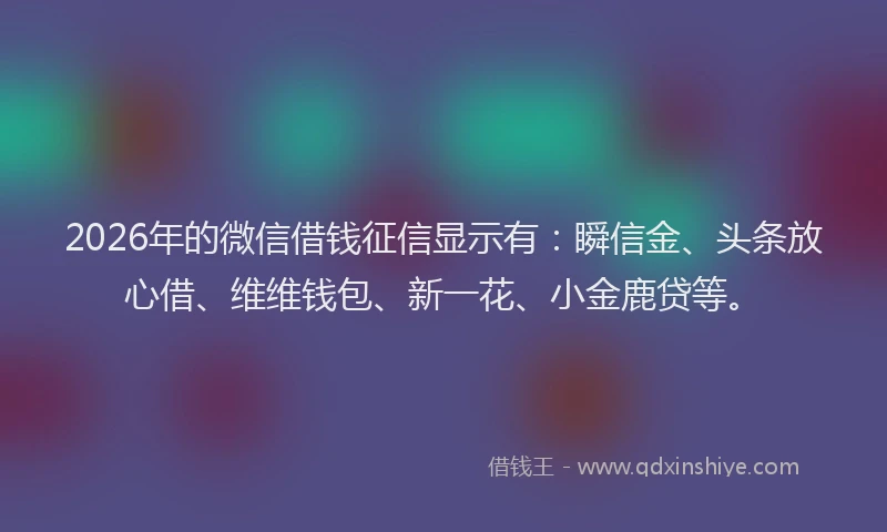 2026年的微信借钱征信显示有：瞬信金、头条放心借、维维钱包、新一花、小金鹿贷等。