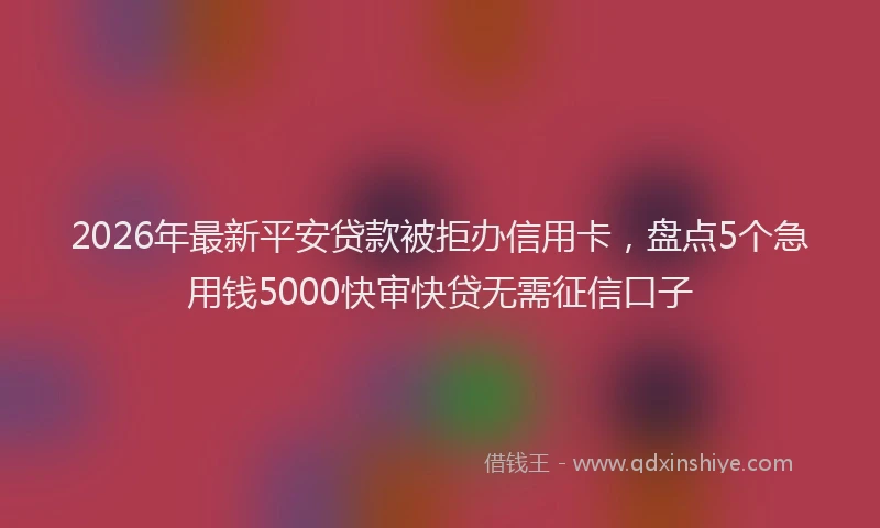 2026年最新平安贷款被拒办信用卡，盘点5个急用钱5000快审快贷无需征信口子