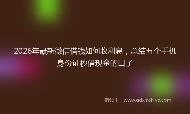 2026年最新微信借钱如何收利息，总结五个手机身份证秒借现金的口子
