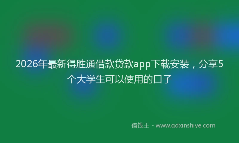 2026年最新得胜通借款贷款app下载安装，分享5个大学生可以使用的口子