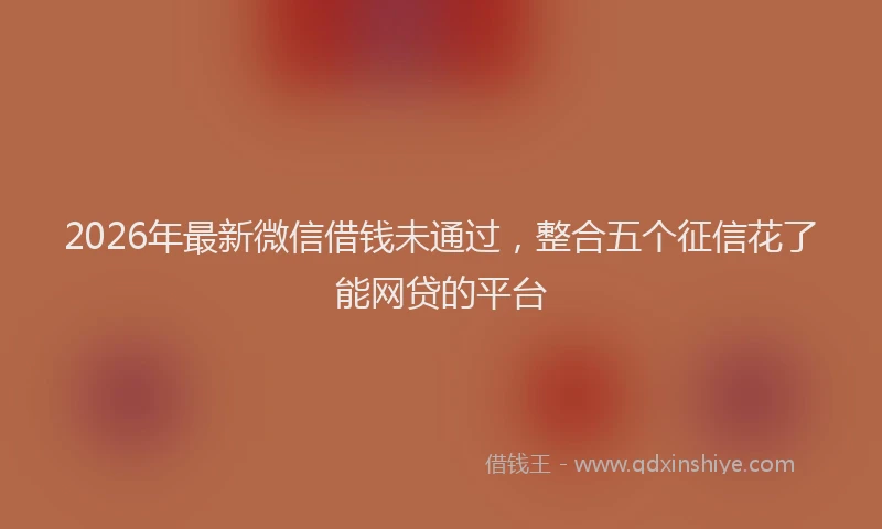 2026年最新微信借钱未通过，整合五个征信花了能网贷的平台