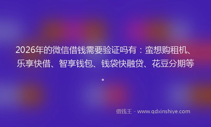2026年的微信借钱需要验证吗有：蛮想购租机、乐享快借、智享钱包、钱袋快融贷、花豆分期等。