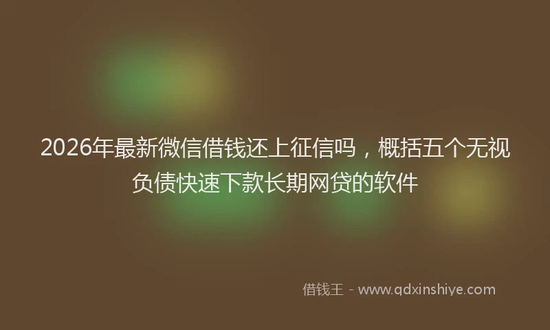 2026年最新微信借钱还上征信吗，概括五个无视负债快速下款长期网贷的软件