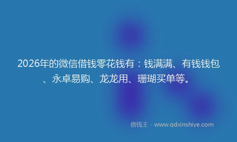 2026年的微信借钱零花钱有：钱满满、有钱钱包、永卓易购、龙龙用、珊瑚买单等。