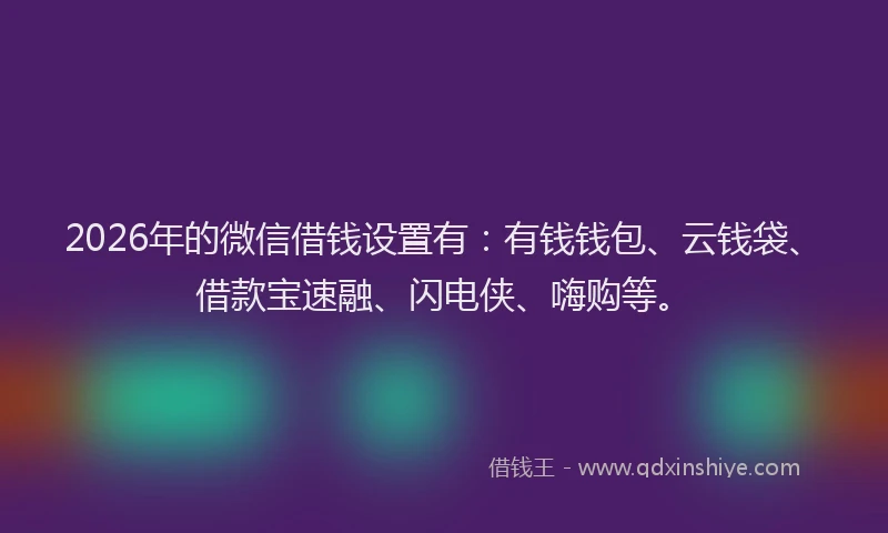 2026年的微信借钱设置有：有钱钱包、云钱袋、借款宝速融、闪电侠、嗨购等。