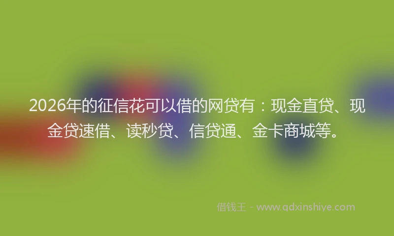2026年的征信花可以借的网贷有：现金直贷、现金贷速借、读秒贷、信贷通、金卡商城等。