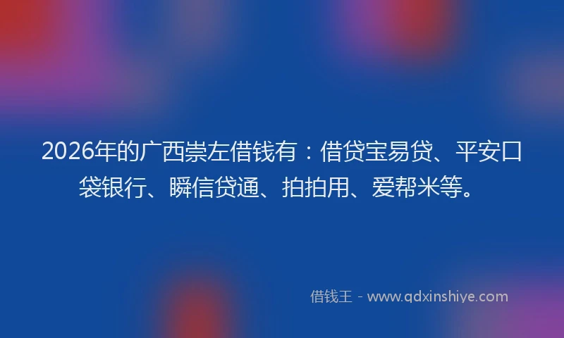 2026年的广西崇左借钱有：借贷宝易贷、平安口袋银行、瞬信贷通、拍拍用、爱帮米等。