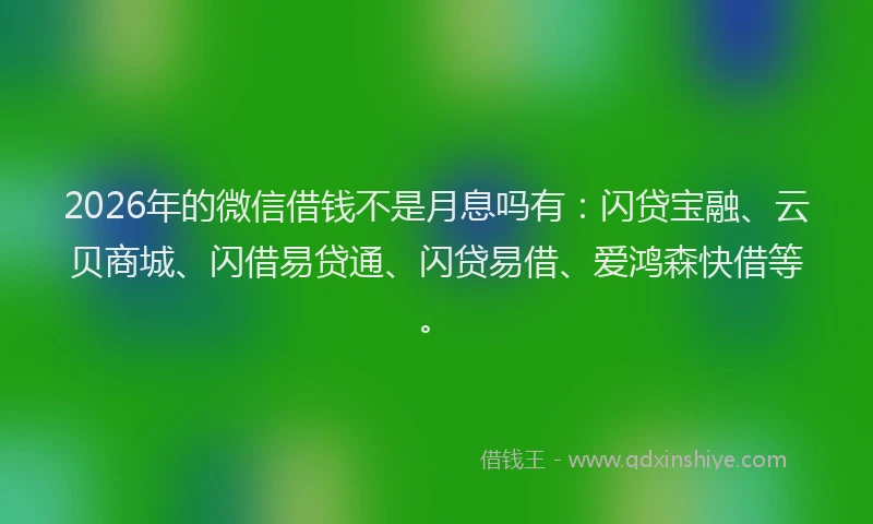 2026年的微信借钱不是月息吗有：闪贷宝融、云贝商城、闪借易贷通、闪贷易借、爱鸿森快借等。