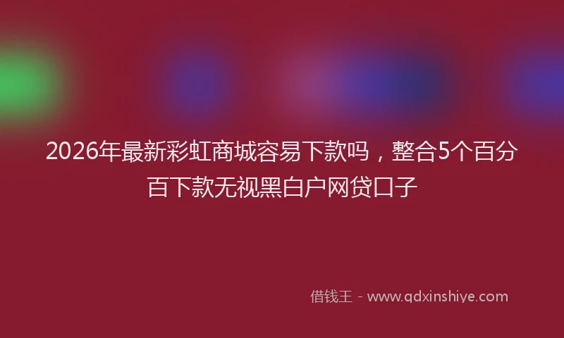 2026年最新彩虹商城容易下款吗，整合5个百分百下款无视黑白户网贷口子
