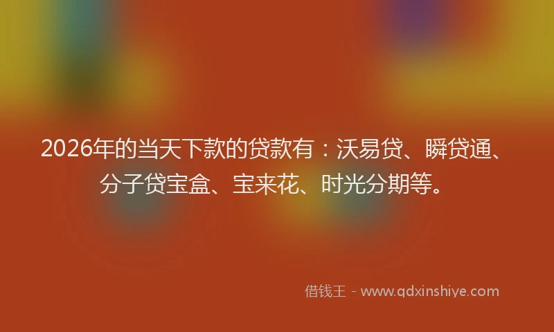 2026年的当天下款的贷款有：沃易贷、瞬贷通、分子贷宝盒、宝来花、时光分期等。