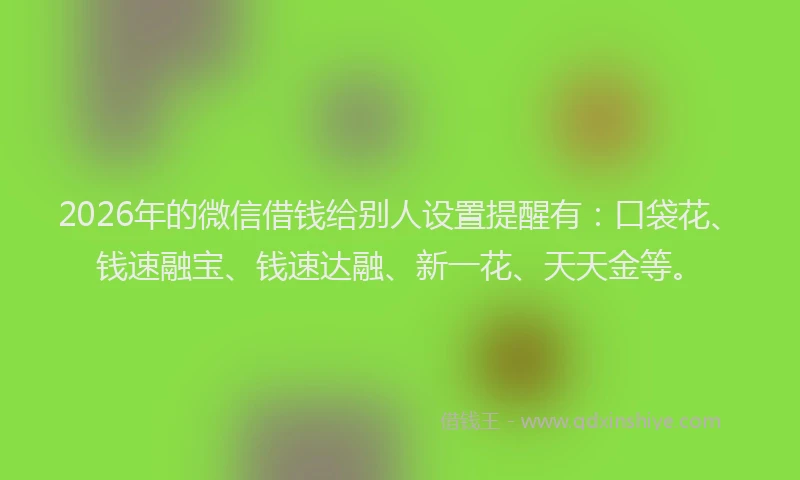 2026年的微信借钱给别人设置提醒有：口袋花、钱速融宝、钱速达融、新一花、天天金等。