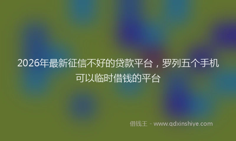 2026年最新征信不好的贷款平台，罗列五个手机可以临时借钱的平台