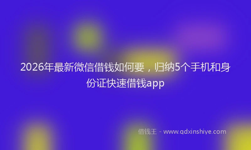 2026年最新微信借钱如何要，归纳5个手机和身份证快速借钱app