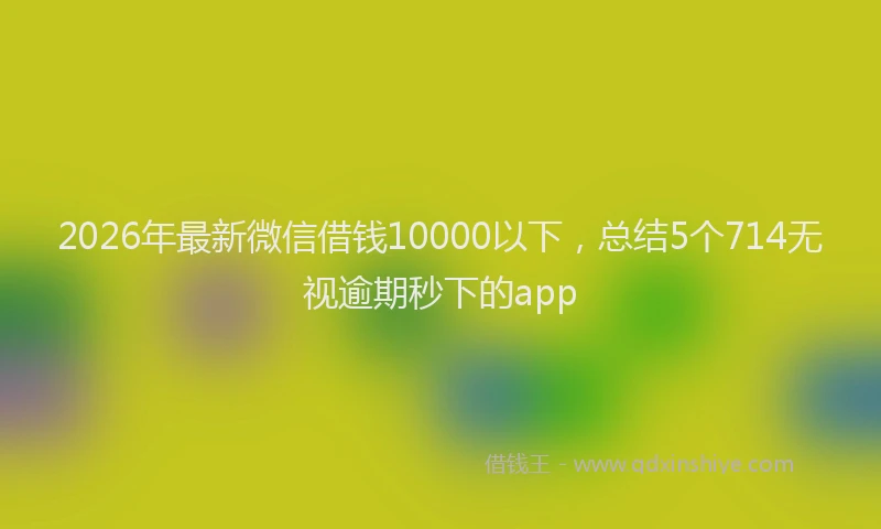2026年最新微信借钱10000以下，总结5个714无视逾期秒下的app