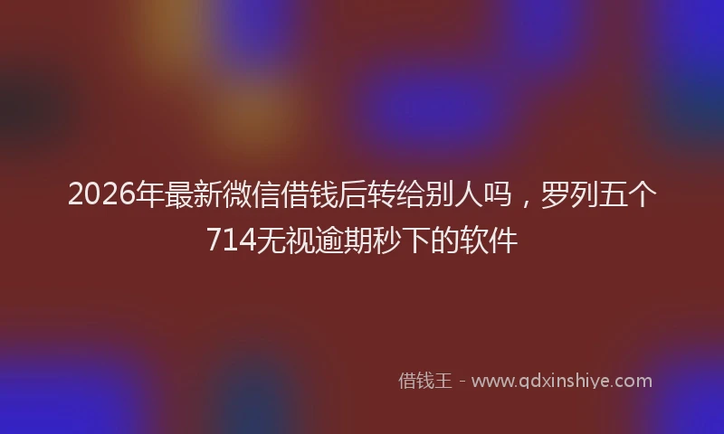 2026年最新微信借钱后转给别人吗，罗列五个714无视逾期秒下的软件